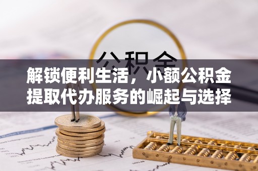 龙圩解锁便利生活，小额公积金提取代办服务的崛起与选择