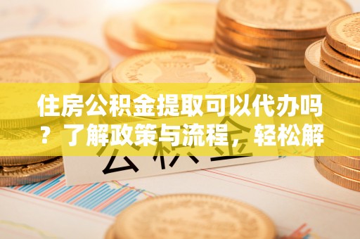 龙圩住房公积金提取可以代办吗？了解政策与流程，轻松解决疑惑