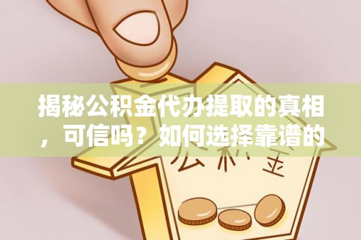 龙圩揭秘公积金代办提取的真相，可信吗？如何选择靠谱的服务商？