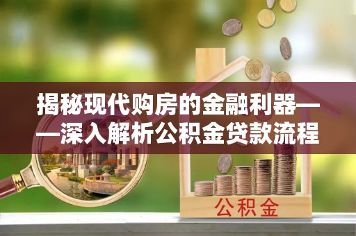 龙圩揭秘现代购房的金融利器——深入解析公积金贷款流程