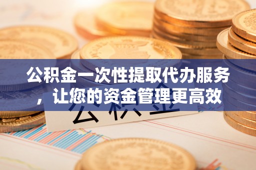 龙圩公积金一次性提取代办服务，让您的资金管理更高效