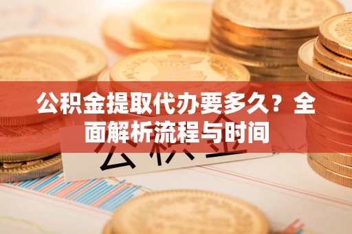 龙圩公积金提取代办要多久？全面解析流程与时间