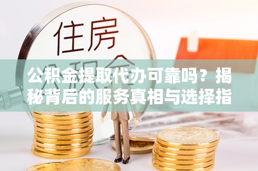 龙圩公积金提取代办可靠吗？揭秘背后的服务真相与选择指南