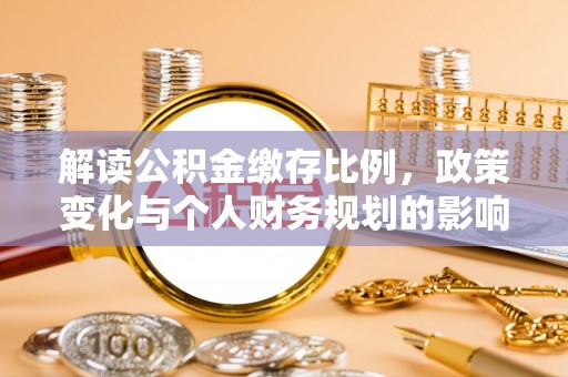 龙圩解读公积金缴存比例，政策变化与个人财务规划的影响