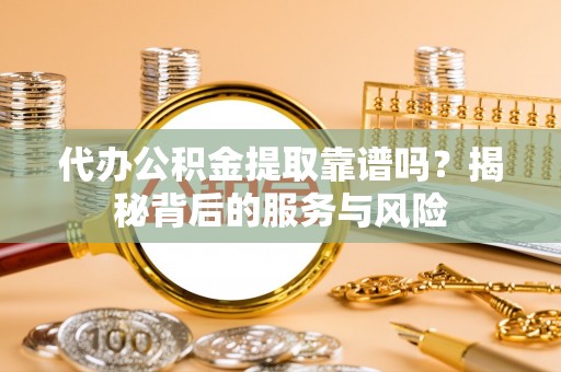 龙圩代办公积金提取靠谱吗？揭秘背后的服务与风险