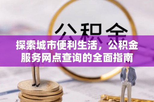 龙圩探索城市便利生活，公积金服务网点查询的全面指南