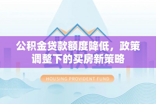 龙圩公积金贷款额度降低，政策调整下的买房新策略