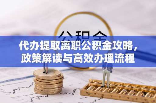 龙圩代办提取离职公积金攻略，政策解读与高效办理流程