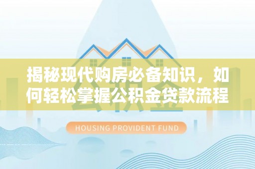 龙圩揭秘现代购房必备知识，如何轻松掌握公积金贷款流程