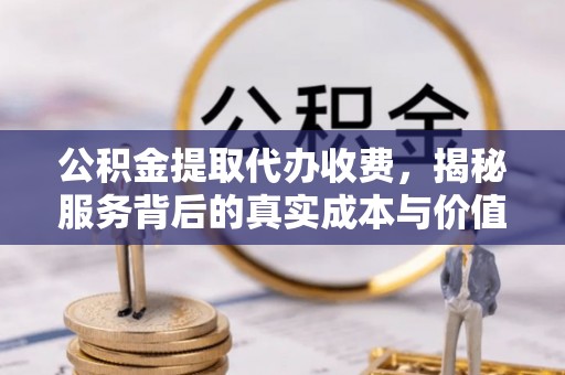 龙圩公积金提取代办收费，揭秘服务背后的真实成本与价值