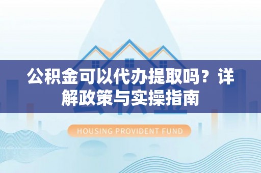 龙圩公积金可以代办提取吗？详解政策与实操指南
