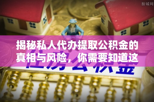 龙圩揭秘私人代办提取公积金的真相与风险，你需要知道这些！