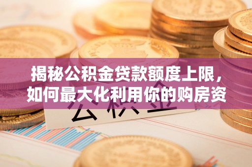龙圩揭秘公积金贷款额度上限，如何最大化利用你的购房资金？