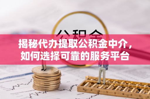龙圩揭秘代办提取公积金中介，如何选择可靠的服务平台