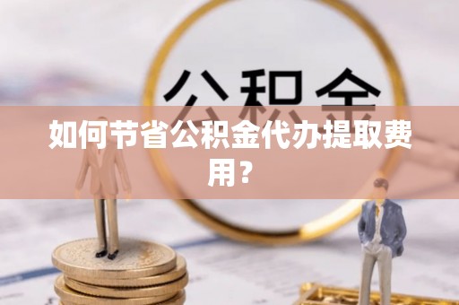 龙圩如何节省公积金代办提取费用？
