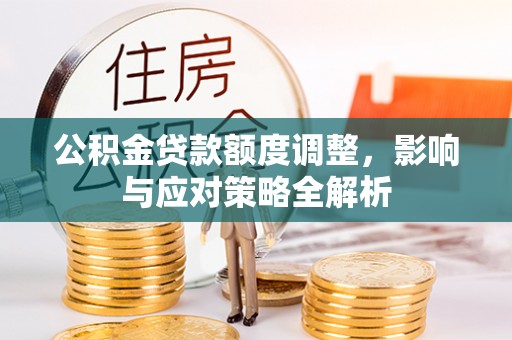 龙圩公积金贷款额度调整，影响与应对策略全解析