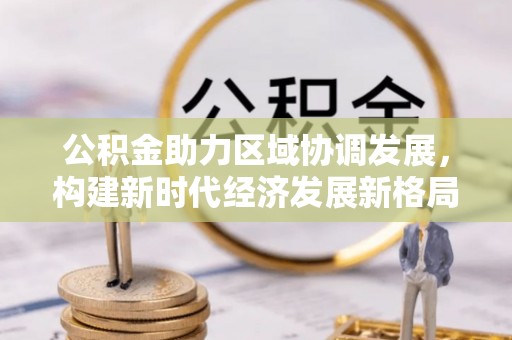 龙圩公积金助力区域协调发展，构建新时代经济发展新格局