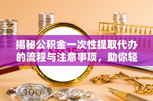 龙圩揭秘公积金一次性提取代办的流程与注意事项，助你轻松搞定财务规划