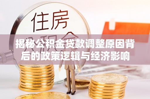 龙圩揭秘公积金贷款调整原因背后的政策逻辑与经济影响