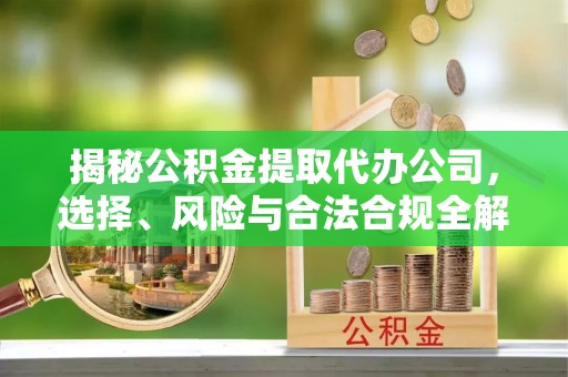 龙圩揭秘公积金提取代办公司，选择、风险与合法合规全解析