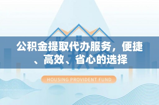 龙圩公积金提取代办服务，便捷、高效、省心的选择