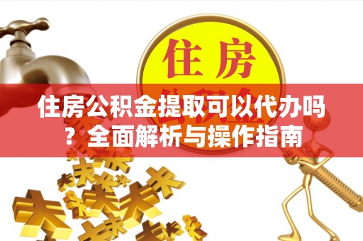 龙圩住房公积金提取可以代办吗？全面解析与操作指南