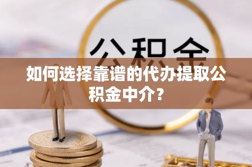 龙圩如何选择靠谱的代办提取公积金中介？
