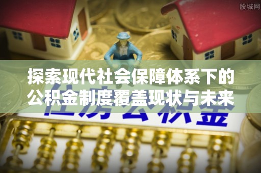 龙圩探索现代社会保障体系下的公积金制度覆盖现状与未来发展