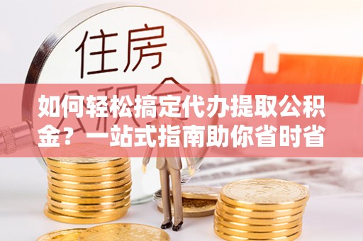 龙圩如何轻松搞定代办提取公积金？一站式指南助你省时省心