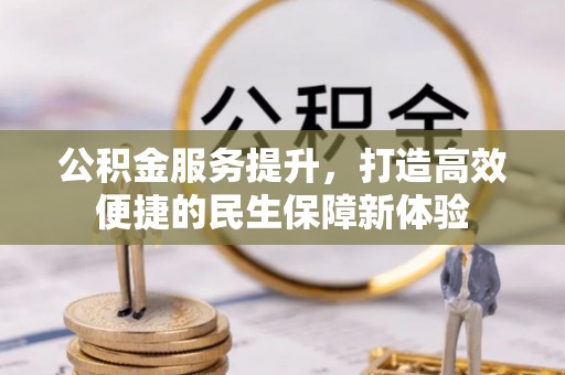 龙圩公积金服务提升，打造高效便捷的民生保障新体验