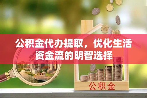 龙圩公积金代办提取，优化生活资金流的明智选择