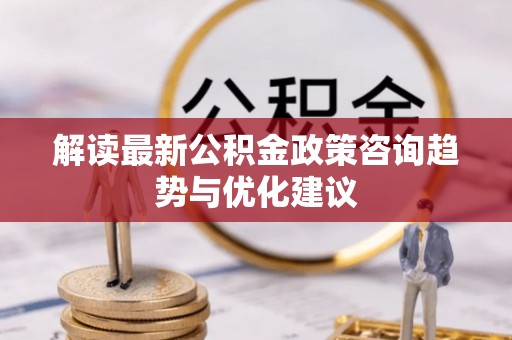龙圩解读最新公积金政策咨询趋势与优化建议