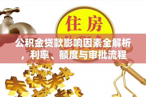 龙圩公积金贷款影响因素全解析，利率、额度与审批流程