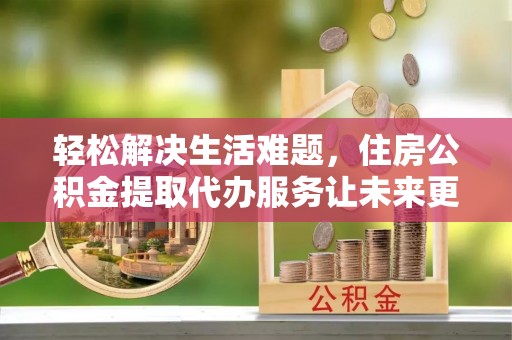 龙圩轻松解决生活难题，住房公积金提取代办服务让未来更安心