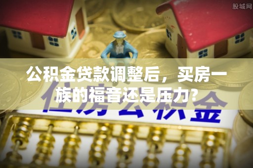 龙圩公积金贷款调整后，买房一族的福音还是压力？