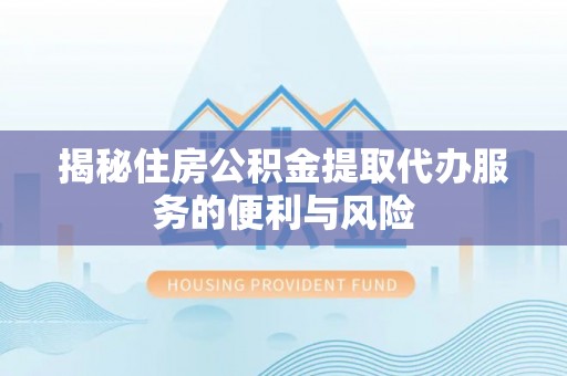 龙圩揭秘住房公积金提取代办服务的便利与风险