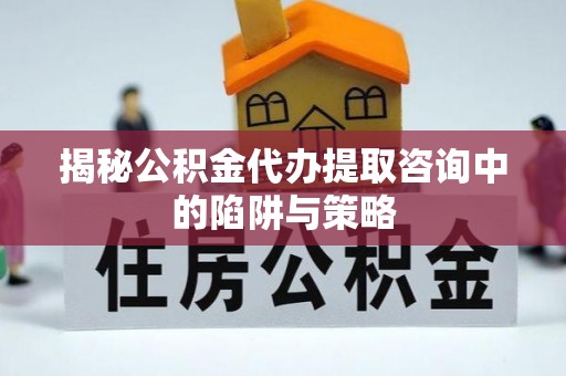 龙圩揭秘公积金代办提取咨询中的陷阱与策略