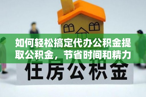 龙圩如何轻松搞定代办公积金提取公积金，节省时间和精力的秘密武器