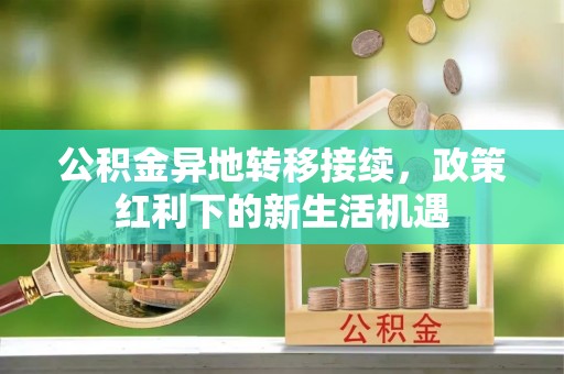 龙圩公积金异地转移接续，政策红利下的新生活机遇