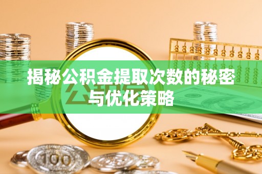 龙圩揭秘公积金提取次数的秘密与优化策略