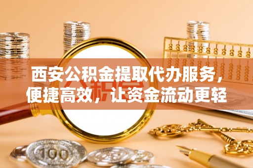 龙圩西安公积金提取代办服务，便捷高效，让资金流动更轻松