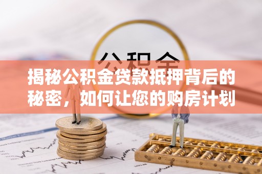 龙圩揭秘公积金贷款抵押背后的秘密，如何让您的购房计划更轻松？