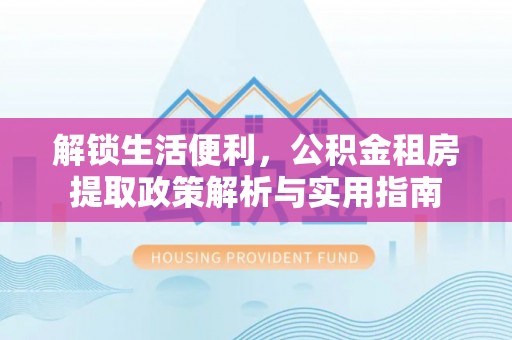 龙圩解锁生活便利，公积金租房提取政策解析与实用指南