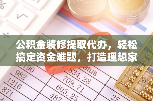 龙圩公积金装修提取代办，轻松搞定资金难题，打造理想家居