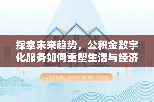 龙圩探索未来趋势，公积金数字化服务如何重塑生活与经济