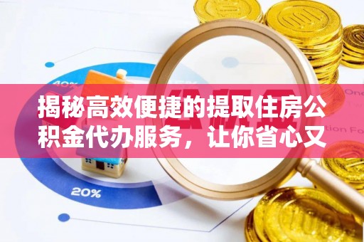 龙圩揭秘高效便捷的提取住房公积金代办服务，让你省心又省力