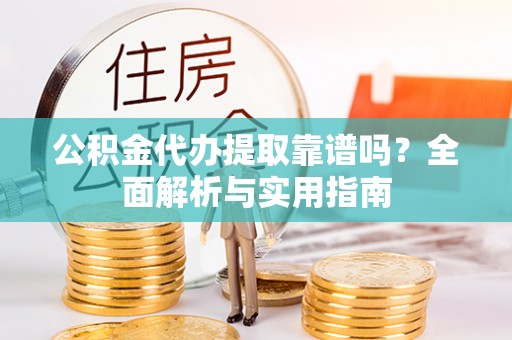 龙圩公积金代办提取靠谱吗？全面解析与实用指南