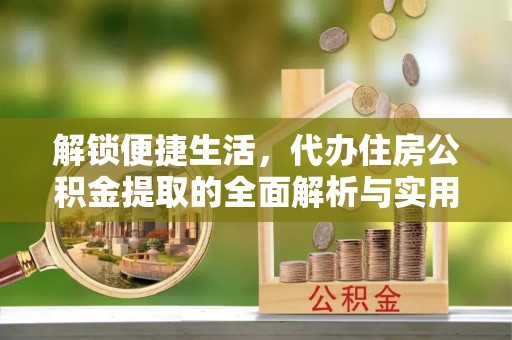 龙圩解锁便捷生活，代办住房公积金提取的全面解析与实用指南