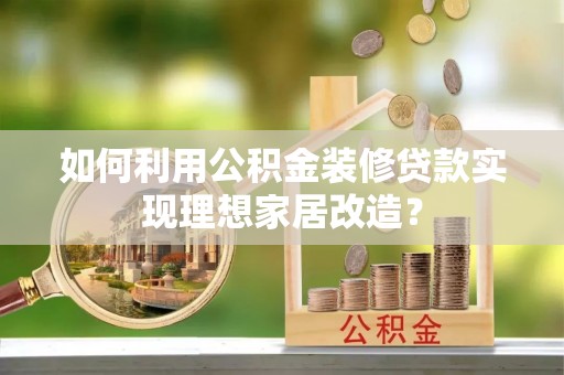 龙圩如何利用公积金装修贷款实现理想家居改造？