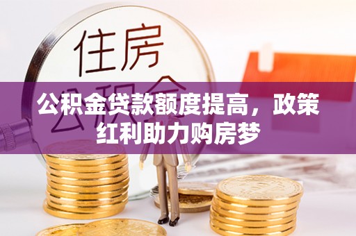 龙圩公积金贷款额度提高，政策红利助力购房梦